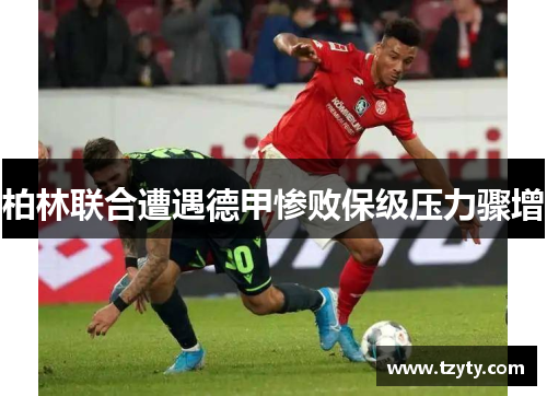 柏林联合遭遇德甲惨败保级压力骤增
