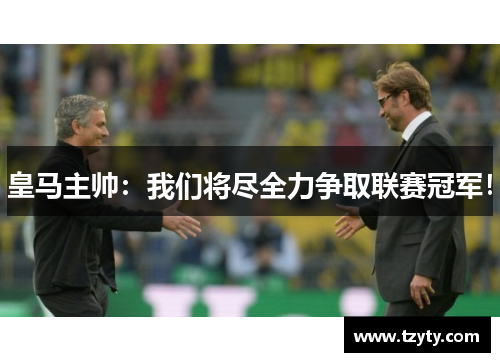 皇马主帅：我们将尽全力争取联赛冠军！