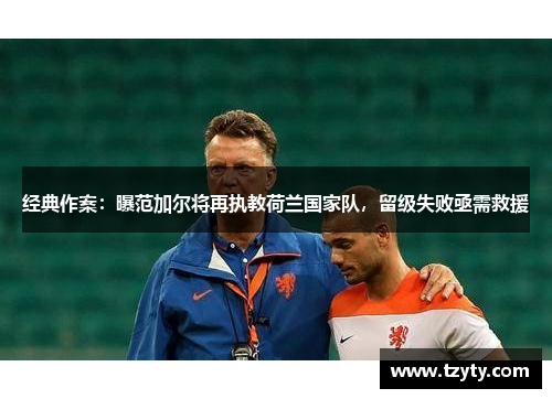 经典作案：曝范加尔将再执教荷兰国家队，留级失败亟需救援