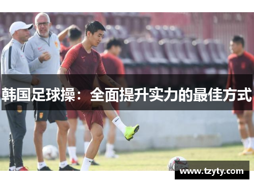 韩国足球操：全面提升实力的最佳方式